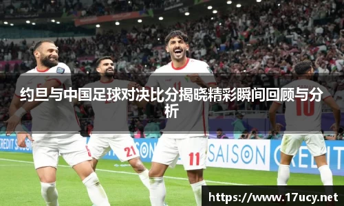 约旦与中国足球对决比分揭晓精彩瞬间回顾与分析